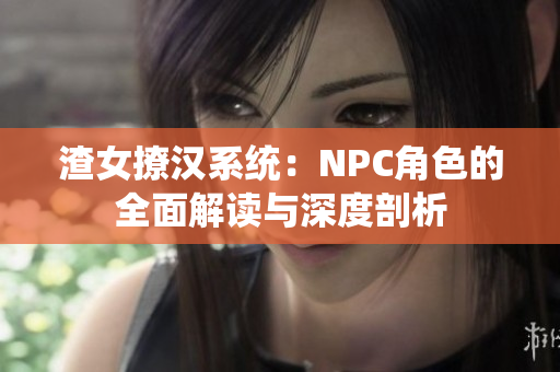 渣女撩汉系统：NPC角色的全面解读与深度剖析