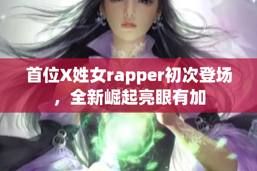 首位X姓女rapper初次登场，全新崛起亮眼有加