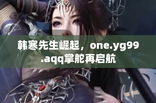 韩寒先生崛起，one.yg99.aqq掌舵再启航