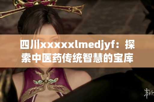 四川xxxxxlmedjyf：探索中医药传统智慧的宝库