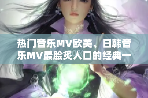 热门音乐MV欧美、日韩音乐MV最脍炙人口的经典一句全方位解析