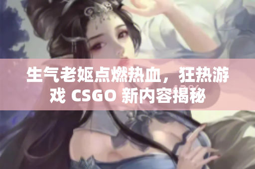 生气老妪点燃热血，狂热游戏 CSGO 新内容揭秘