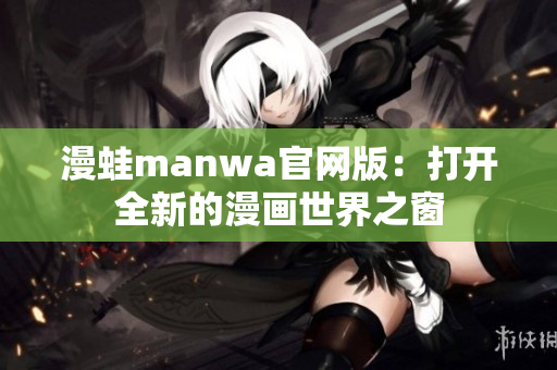 漫蛙manwa官网版：打开全新的漫画世界之窗