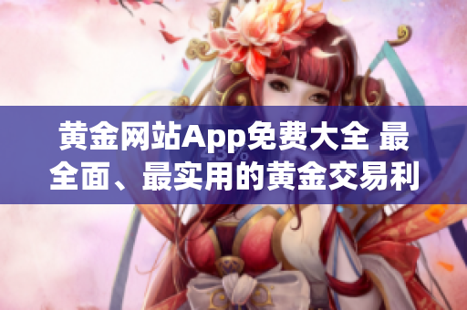 黄金网站App免费大全 最全面、最实用的黄金交易利器集结!