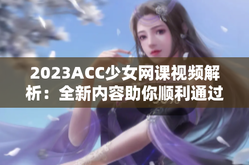 2023ACC少女网课视频解析：全新内容助你顺利通过考试