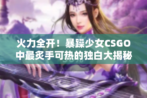 火力全开！暴躁少女CSGO中最炙手可热的独白大揭秘