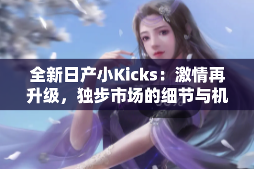 全新日产小Kicks：激情再升级，独步市场的细节与机能力作