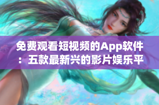 免费观看短视频的App软件：五款最新兴的影片娱乐平台分享