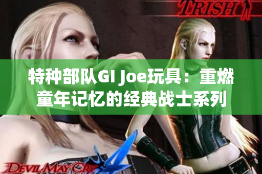 特种部队GI Joe玩具：重燃童年记忆的经典战士系列