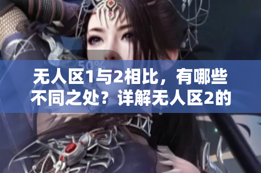 无人区1与2相比，有哪些不同之处？详解无人区2的独特之处