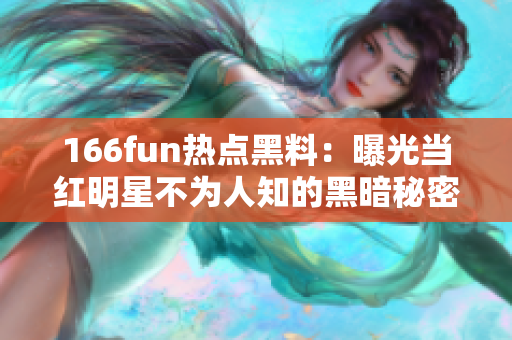 166fun热点黑料：曝光当红明星不为人知的黑暗秘密