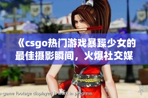 《csgo热门游戏暴躁少女的最佳摄影瞬间，火爆社交媒体！》