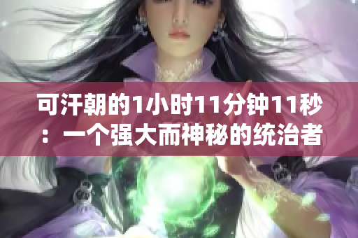 可汗朝的1小时11分钟11秒：一个强大而神秘的统治者的传奇回顾