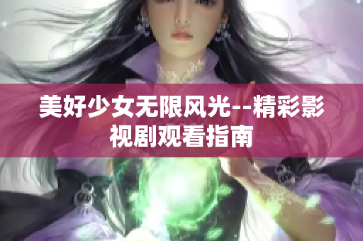 美好少女无限风光--精彩影视剧观看指南