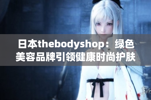 日本thebodyshop：绿色美容品牌引领健康时尚护肤革命