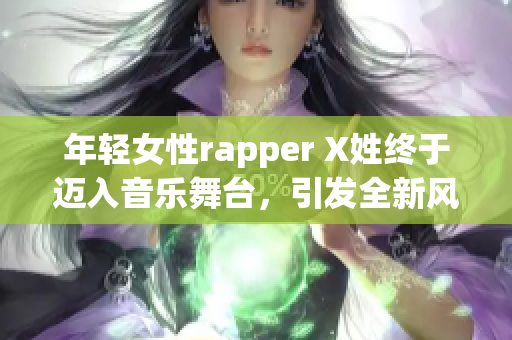 年轻女性rapper X姓终于迈入音乐舞台，引发全新风潮！