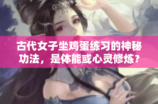 古代女子坐鸡蛋练习的神秘功法，是体能或心灵修炼？