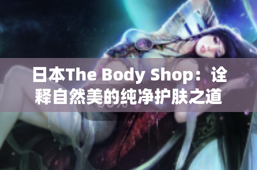 日本The Body Shop：诠释自然美的纯净护肤之道