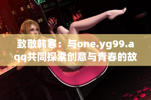 致敬韩寒：与one.yg99.aqq共同探索创意与青春的故事