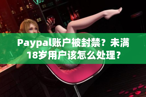 Paypal账户被封禁？未满18岁用户该怎么处理？