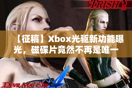 【征稿】Xbox光驱新功能曝光，磁碟片竟然不再是唯一选择？