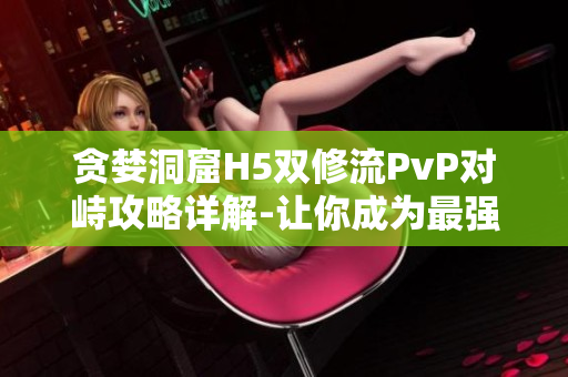 贪婪洞窟H5双修流PvP对峙攻略详解-让你成为最强玩家