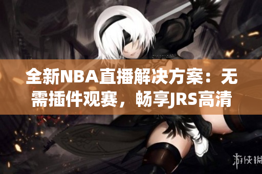 全新NBA直播解决方案：无需插件观赛，畅享JRS高清画质！