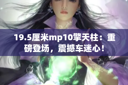 19.5厘米mp10擎天柱：重磅登场，震撼车迷心！