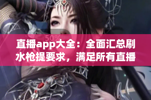 直播app大全：全面汇总刷水枪提要求，满足所有直播需求