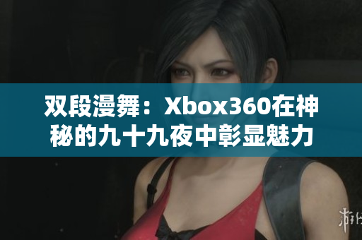 双段漫舞：Xbox360在神秘的九十九夜中彰显魅力