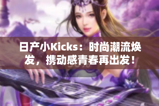 日产小Kicks：时尚潮流焕发，携动感青春再出发！