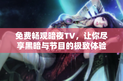 免费畅观暗夜TV，让你尽享黑暗与节目的极致体验