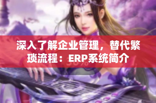 深入了解企业管理，替代繁琐流程：ERP系统简介