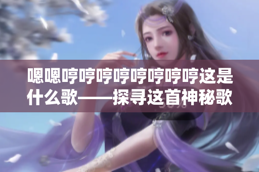 嗯嗯哼哼哼哼哼哼哼哼这是什么歌——探寻这首神秘歌曲的来历与魅力