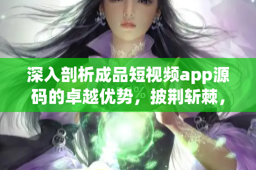 深入剖析成品短视频app源码的卓越优势，披荆斩棘，成功创新！