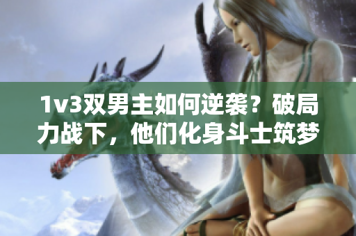 1v3双男主如何逆袭？破局力战下，他们化身斗士筑梦！