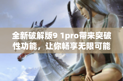 全新破解版9 1pro带来突破性功能，让你畅享无限可能