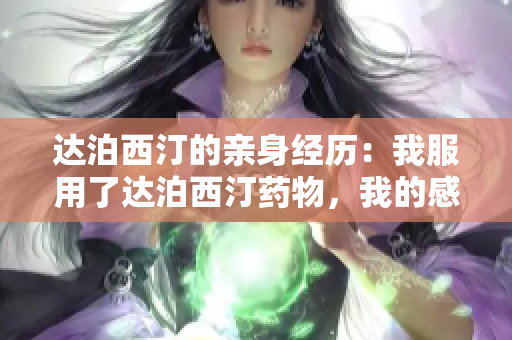 达泊西汀的亲身经历：我服用了达泊西汀药物，我的感受与反应