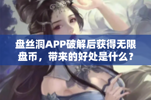 盘丝洞APP破解后获得无限盘币，带来的好处是什么？