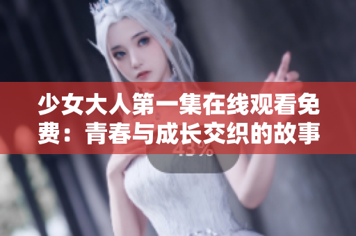 少女大人第一集在线观看免费：青春与成长交织的故事