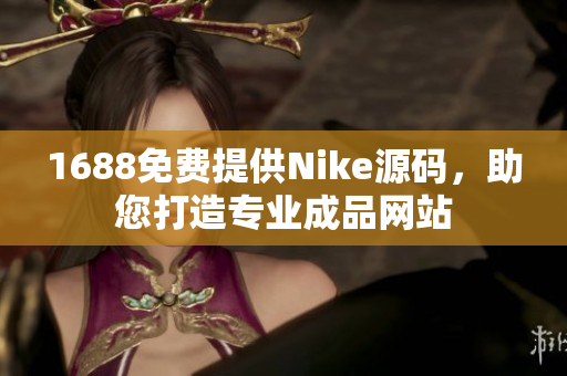 1688免费提供Nike源码，助您打造专业成品网站