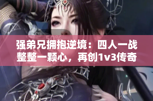 强弟兄拥抱逆境：四人一战整整一颗心，再创1v3传奇！