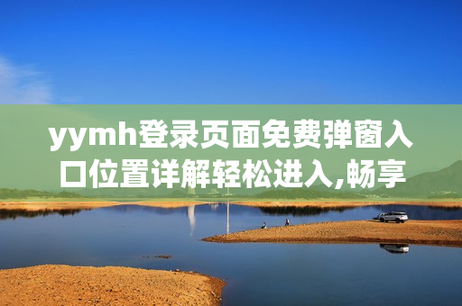 yymh登录页面免费弹窗入口位置详解轻松进入,畅享免费服务!