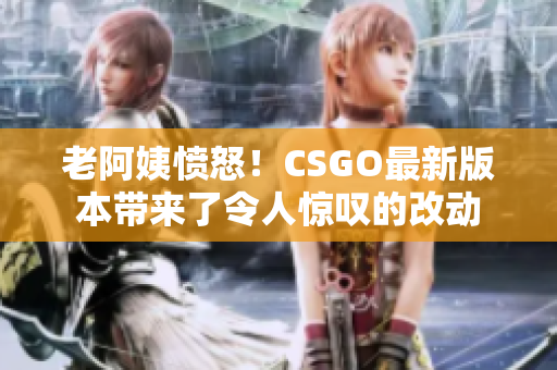 老阿姨愤怒！CSGO最新版本带来了令人惊叹的改动