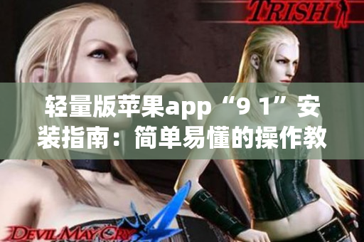 轻量版苹果app“9 1”安装指南：简单易懂的操作教程