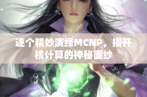 逐个精妙演绎MCNP，揭开核计算的神秘面纱