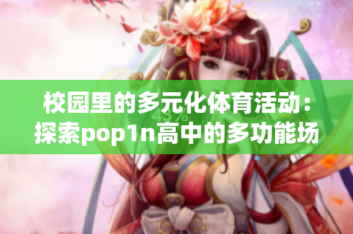 校园里的多元化体育活动：探索pop1n高中的多功能场地资源