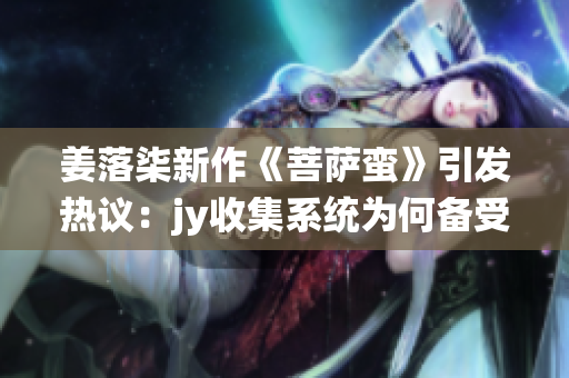 姜落柒新作《菩萨蛮》引发热议：jy收集系统为何备受关注？