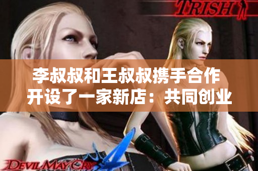 李叔叔和王叔叔携手合作 开设了一家新店：共同创业的故事