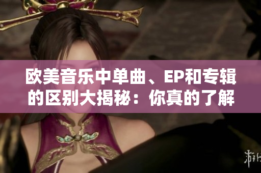 欧美音乐中单曲、EP和专辑的区别大揭秘：你真的了解吗？